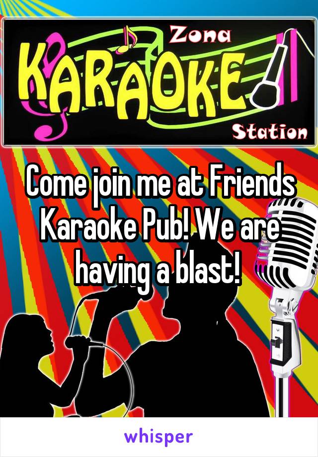 Come join me at Friends Karaoke Pub! We are having a blast! 