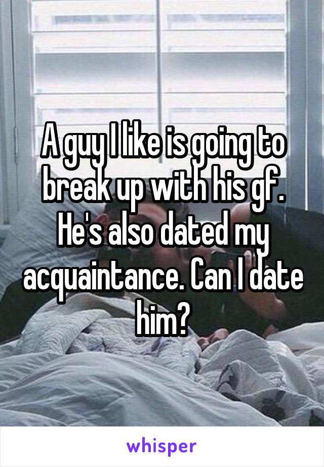 A guy I like is going to break up with his gf. He's also dated my acquaintance. Can I date him?