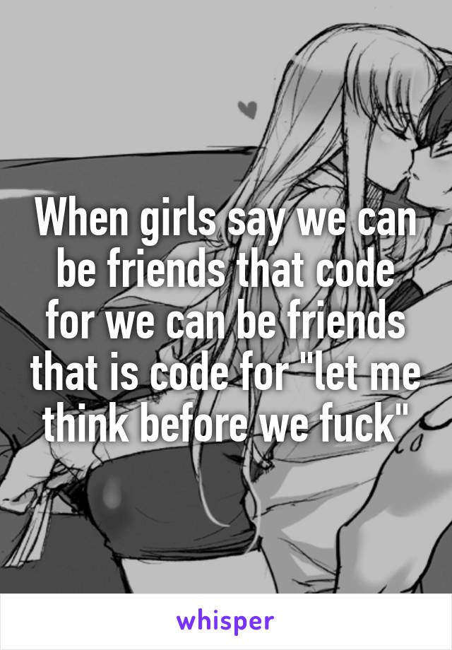 When girls say we can be friends that code for we can be friends that is code for "let me think before we fuck"