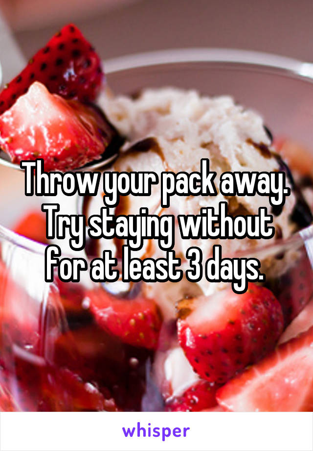 Throw your pack away. 
Try staying without for at least 3 days. 