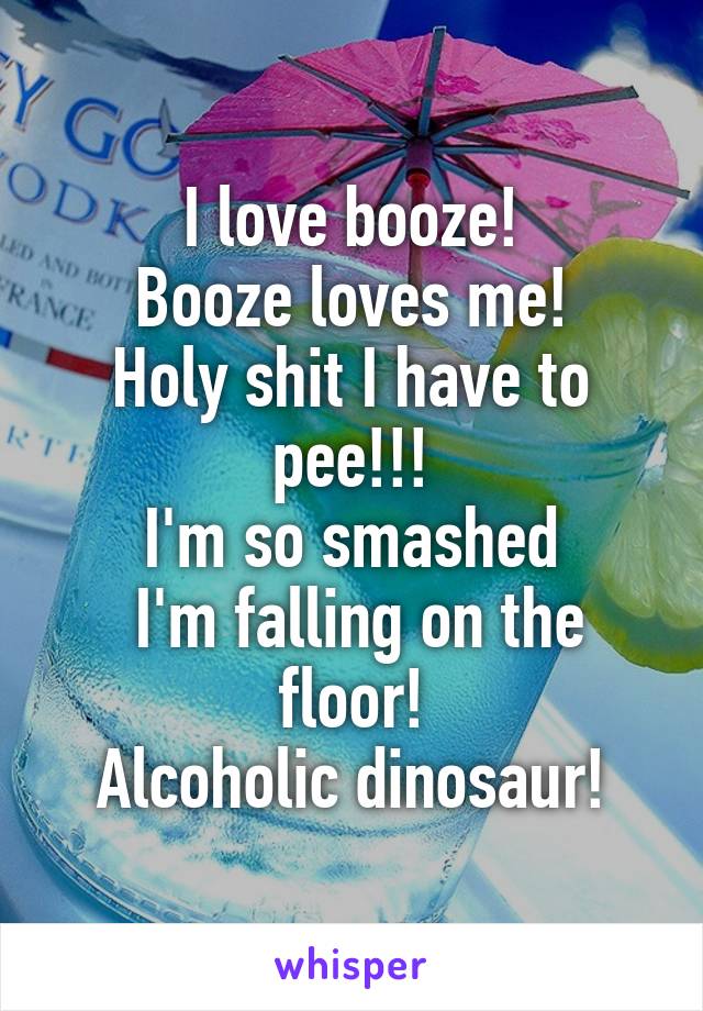 I love booze!
Booze loves me!
Holy shit I have to pee!!!
I'm so smashed
 I'm falling on the floor!
Alcoholic dinosaur!