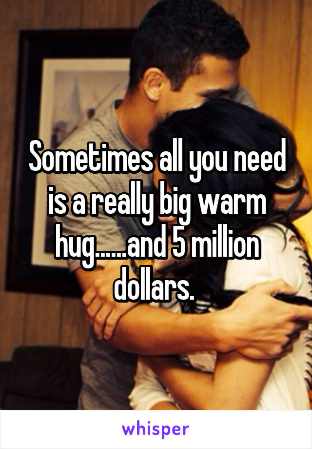 Sometimes all you need is a really big warm hug......and 5 million dollars. 