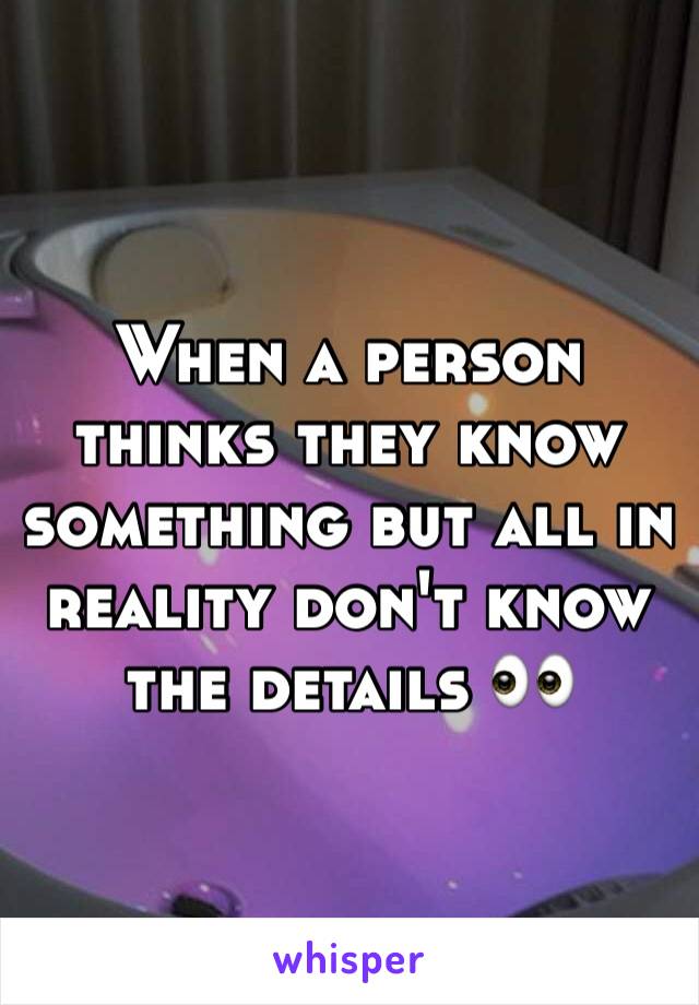 When a person thinks they know something but all in reality don't know the details 👀