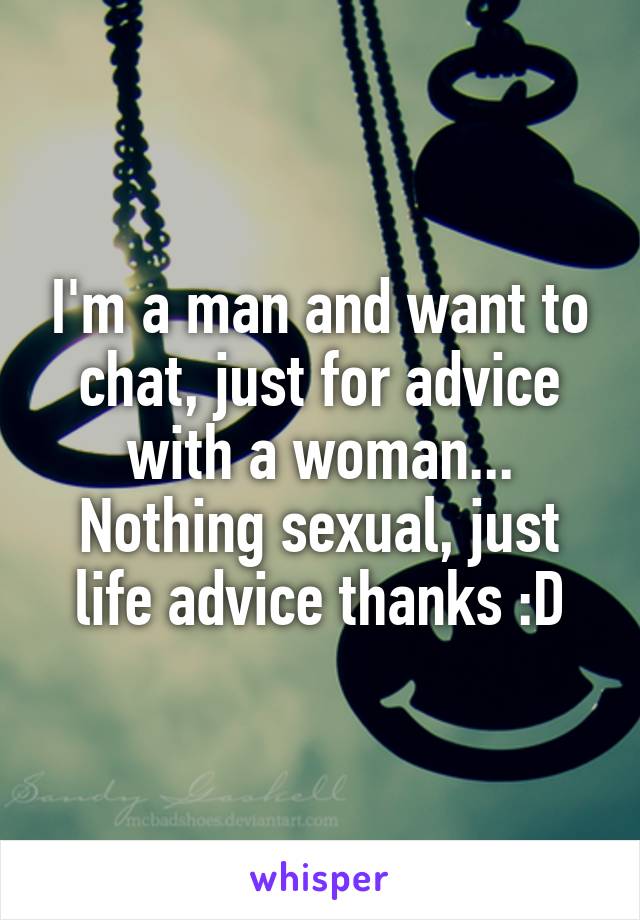 I'm a man and want to chat, just for advice with a woman... Nothing sexual, just life advice thanks :D