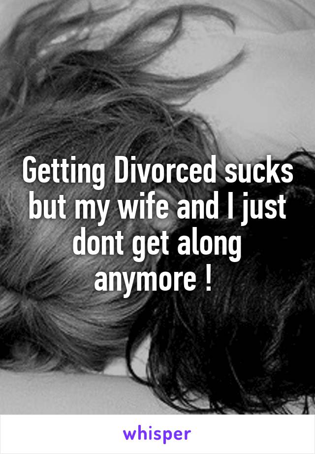 Getting Divorced sucks but my wife and I just dont get along anymore ! 