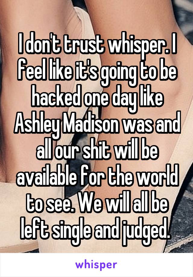 I don't trust whisper. I feel like it's going to be hacked one day like Ashley Madison was and all our shit will be available for the world to see. We will all be left single and judged. 