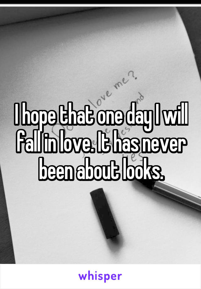 I hope that one day I will fall in love. It has never been about looks.