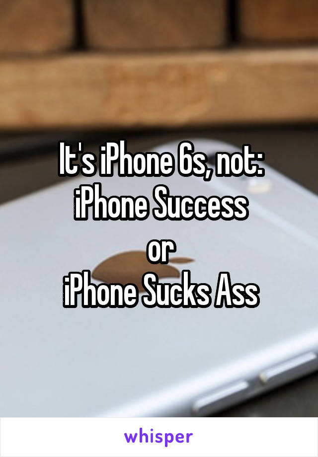 It's iPhone 6s, not:
iPhone Success
or
iPhone Sucks Ass