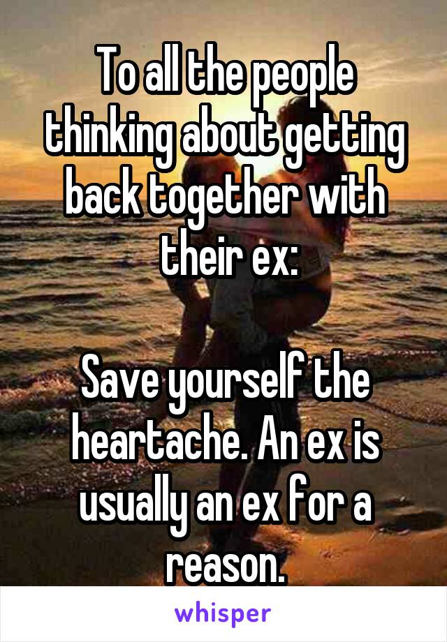 To all the people thinking about getting back together with
 their ex:

Save yourself the heartache. An ex is usually an ex for a reason.