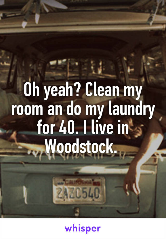 Oh yeah? Clean my room an do my laundry for 40. I live in Woodstock. 