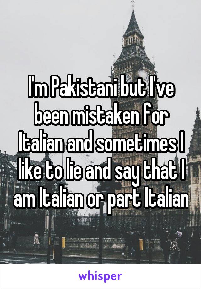 I'm Pakistani but I've been mistaken for Italian and sometimes I like to lie and say that I am Italian or part Italian