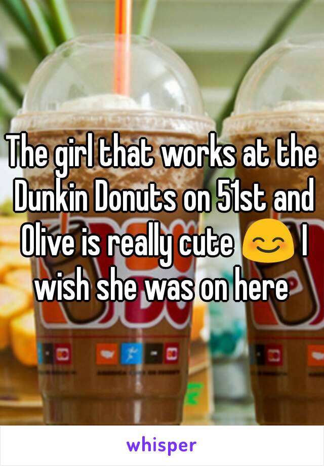 The girl that works at the Dunkin Donuts on 51st and Olive is really cute 😊 I wish she was on here 