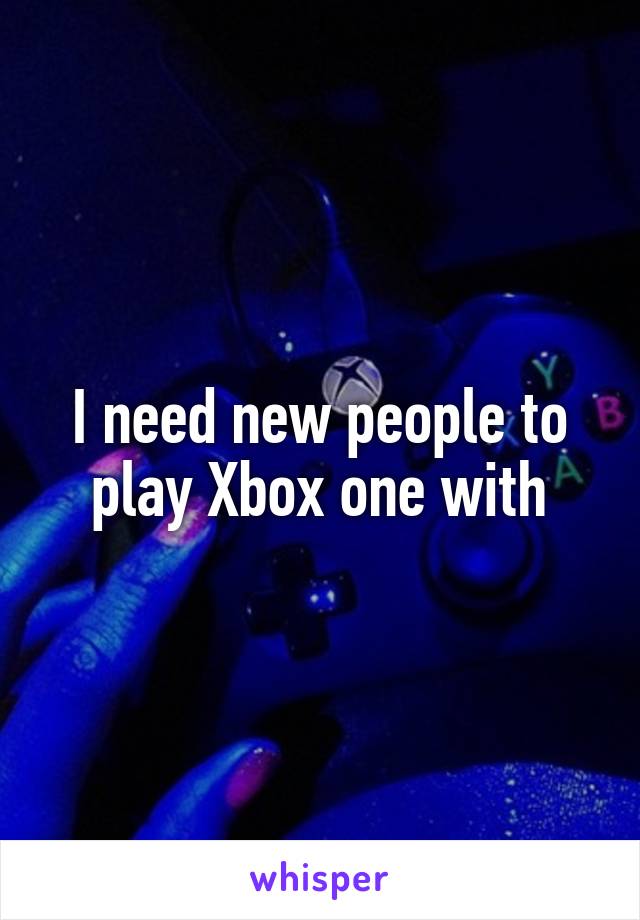 I need new people to play Xbox one with