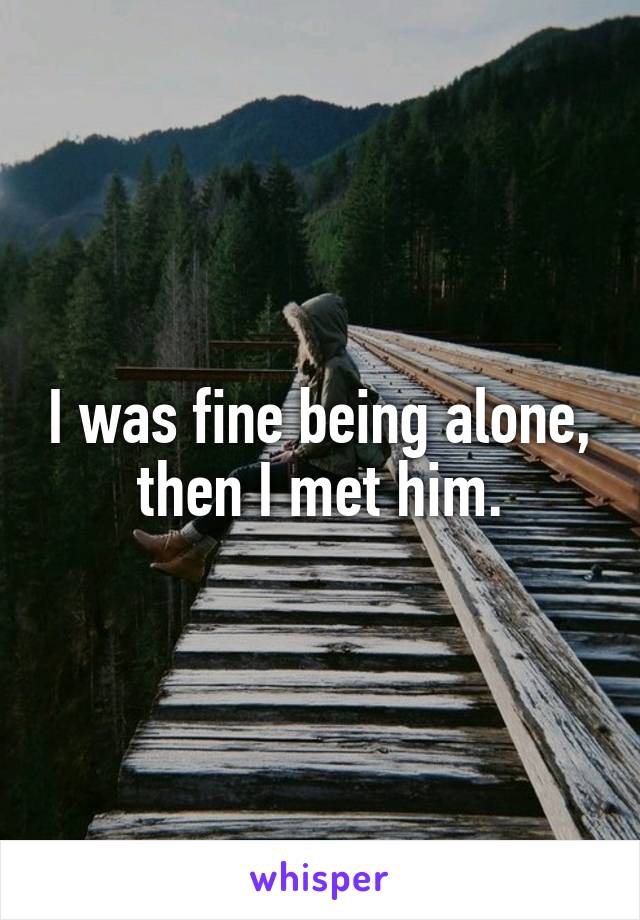 I was fine being alone,
then I met him.