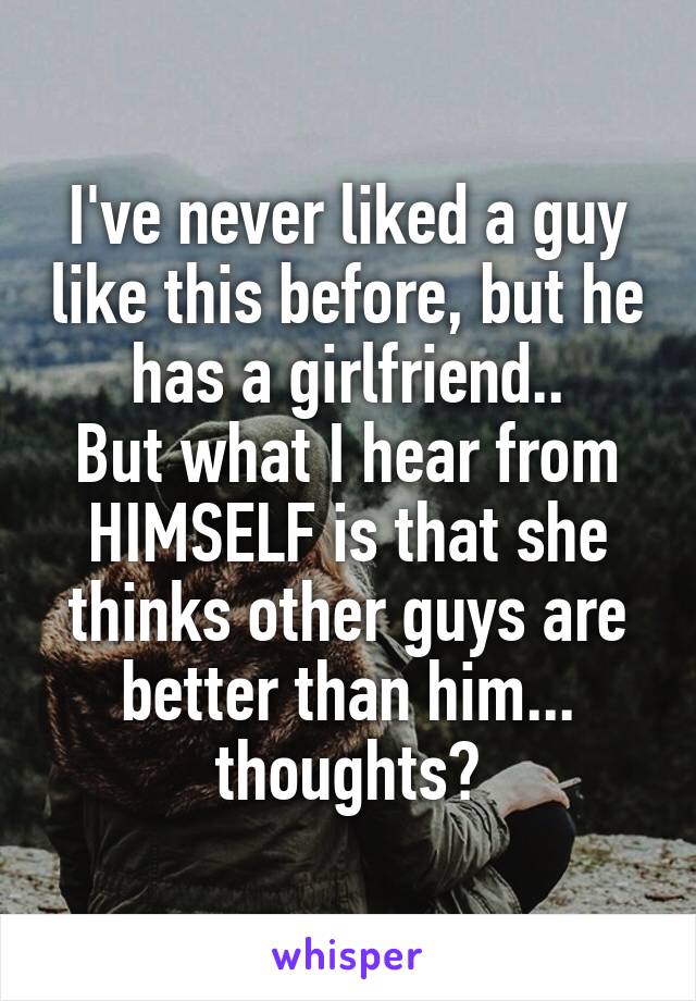 I've never liked a guy like this before, but he has a girlfriend..
But what I hear from HIMSELF is that she thinks other guys are better than him... thoughts?