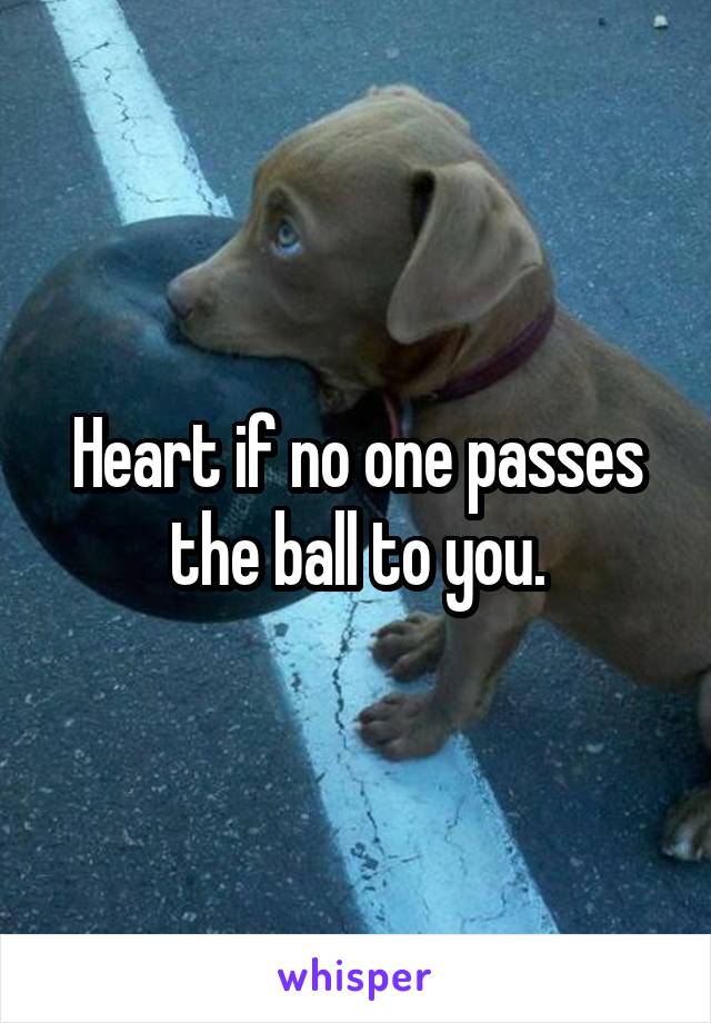 Heart if no one passes the ball to you.