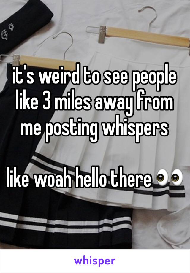 it's weird to see people like 3 miles away from me posting whispers

like woah hello there 👀