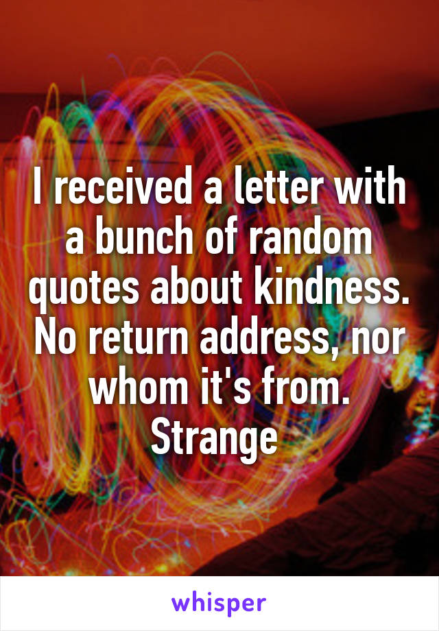 I received a letter with a bunch of random quotes about kindness. No return address, nor whom it's from. Strange 