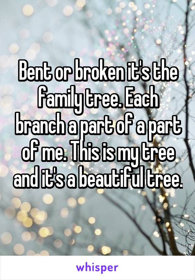 Bent or broken it's the family tree. Each branch a part of a part of me. This is my tree and it's a beautiful tree. 