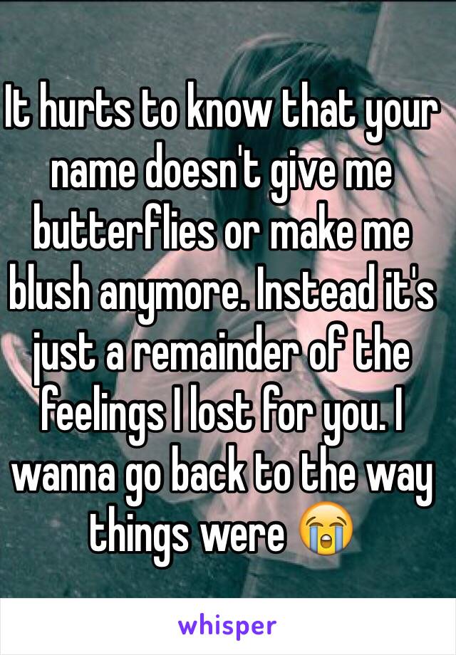 It hurts to know that your name doesn't give me butterflies or make me blush anymore. Instead it's just a remainder of the feelings I lost for you. I wanna go back to the way things were 😭