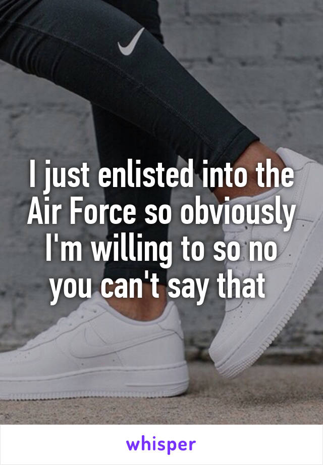 I just enlisted into the Air Force so obviously I'm willing to so no you can't say that 