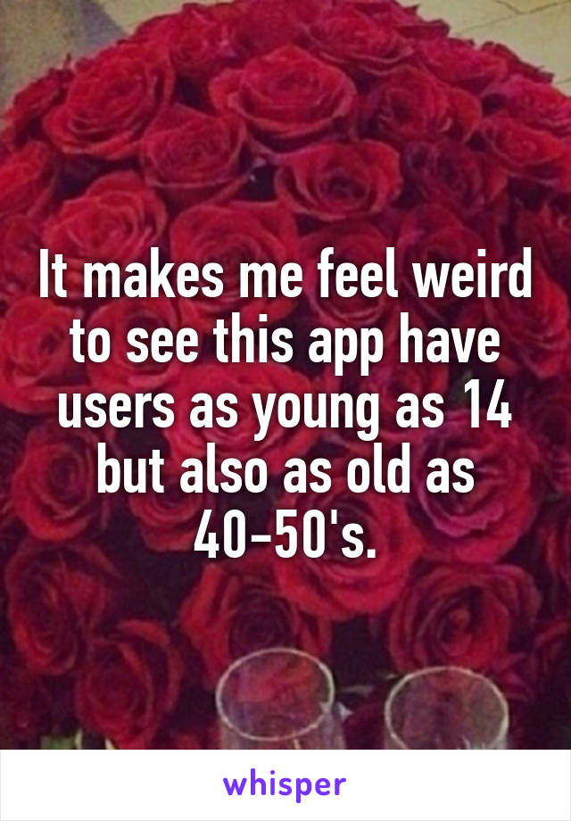 It makes me feel weird to see this app have users as young as 14 but also as old as 40-50's.