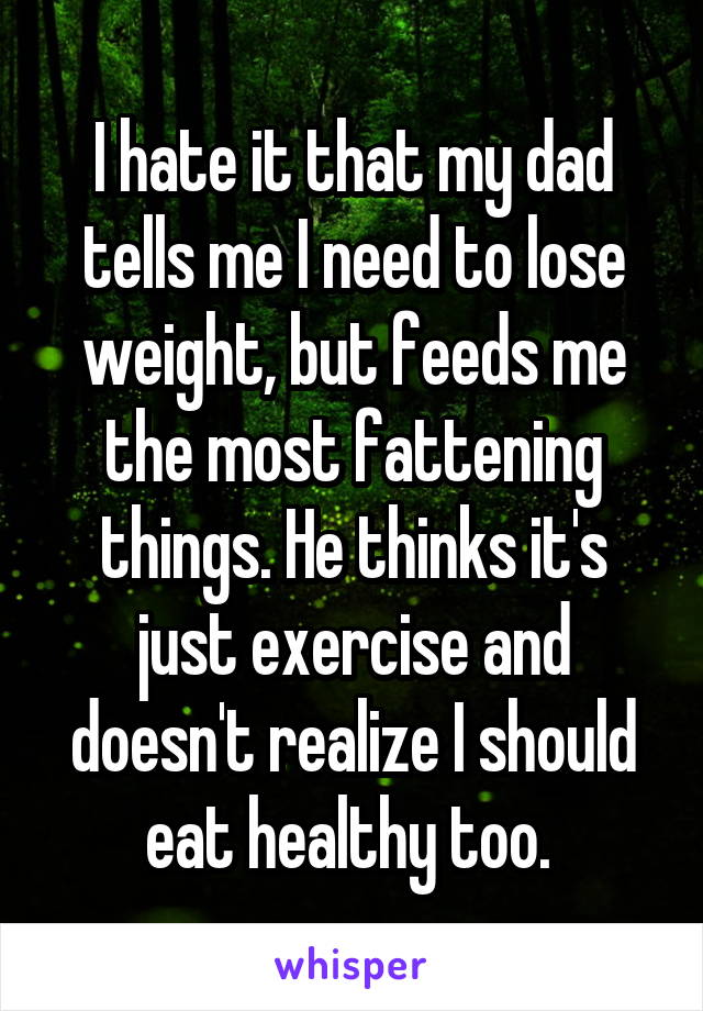 I hate it that my dad tells me I need to lose weight, but feeds me the most fattening things. He thinks it's just exercise and doesn't realize I should eat healthy too. 