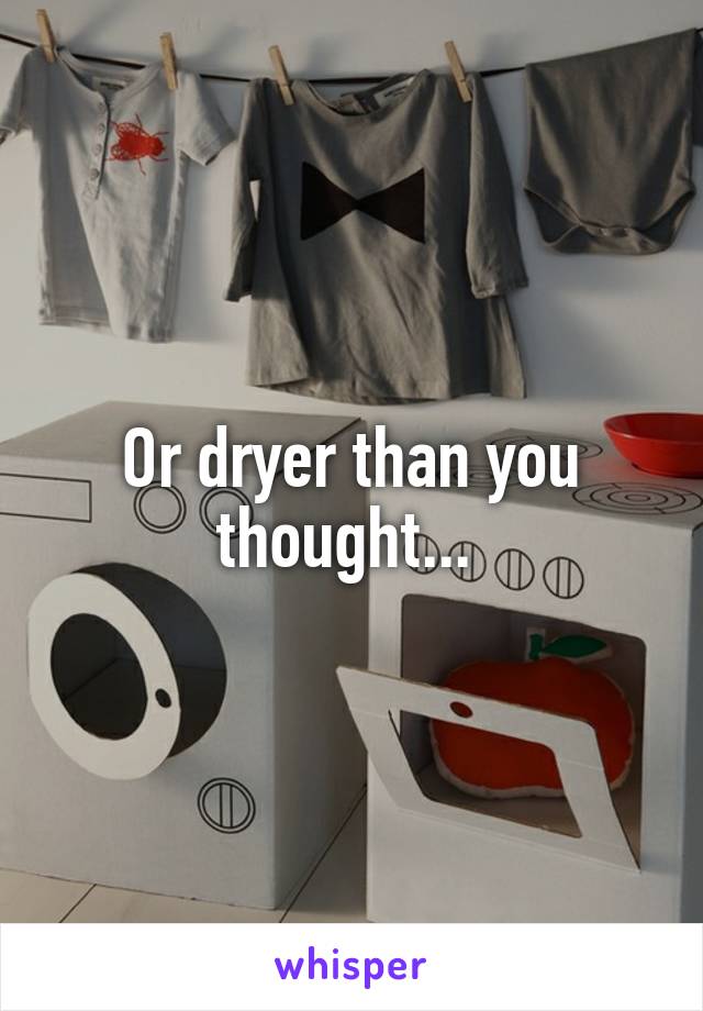 Or dryer than you thought... 