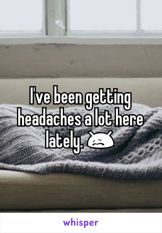 I've been getting headaches a lot here lately. 😖