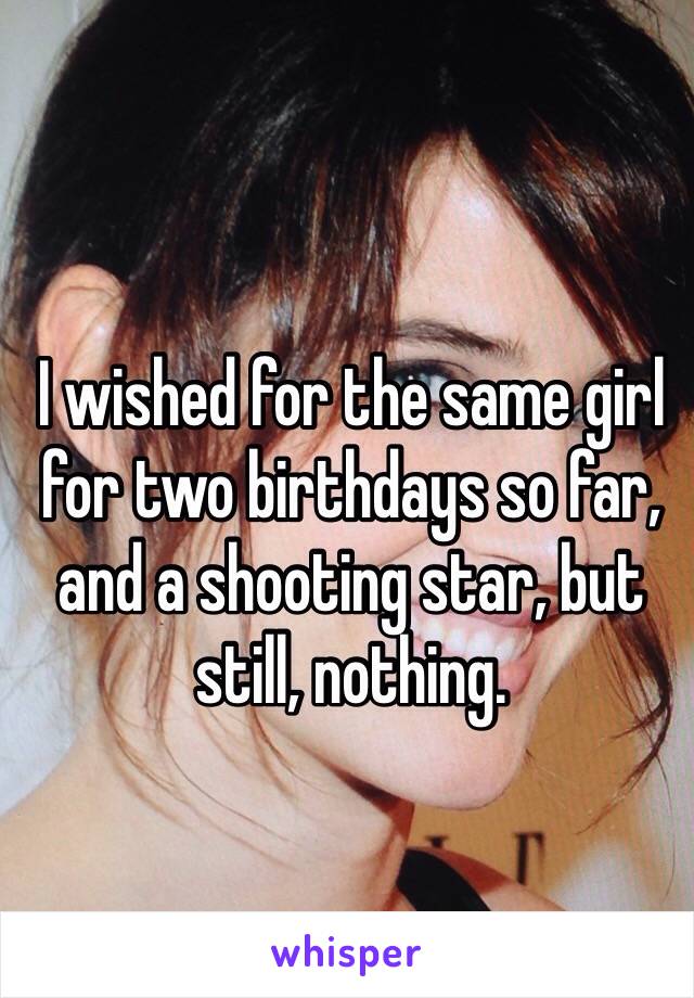 I wished for the same girl for two birthdays so far, and a shooting star, but still, nothing. 