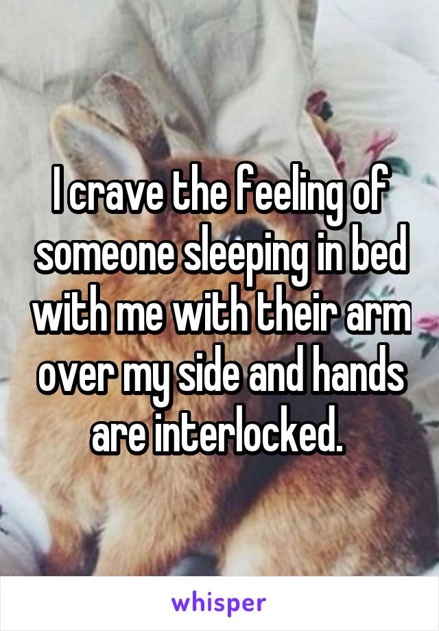 I crave the feeling of someone sleeping in bed with me with their arm over my side and hands are interlocked. 