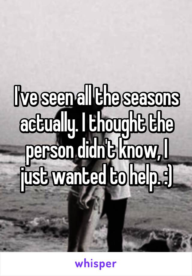 I've seen all the seasons actually. I thought the person didn't know, I just wanted to help. :)