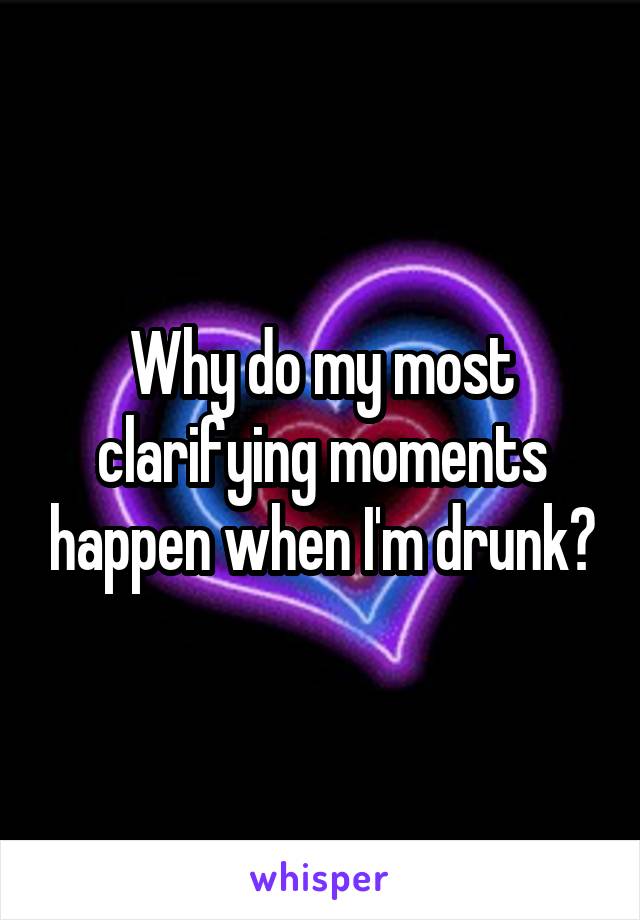 Why do my most clarifying moments happen when I'm drunk?