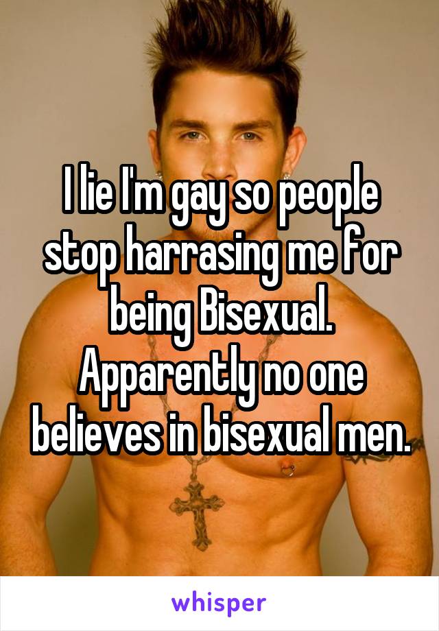 I lie I'm gay so people stop harrasing me for being Bisexual. Apparently no one believes in bisexual men.