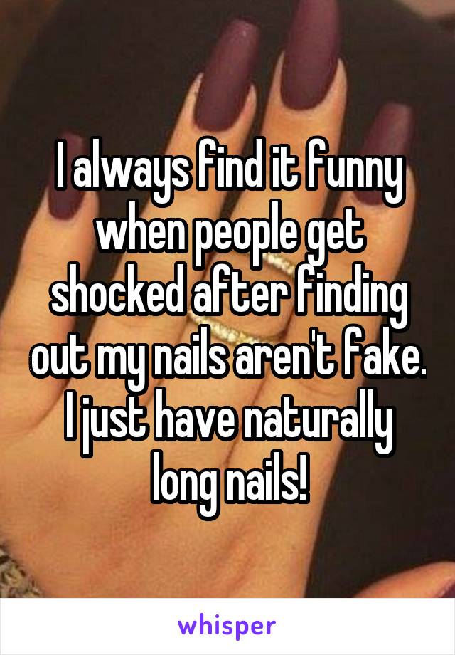 I always find it funny when people get shocked after finding out my nails aren't fake. I just have naturally long nails!