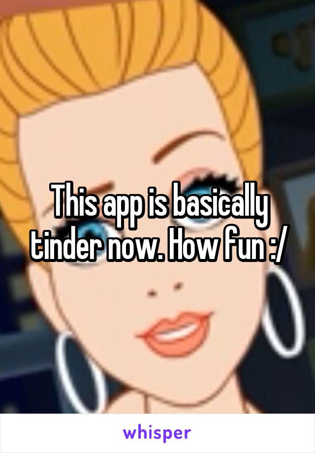 This app is basically tinder now. How fun :/