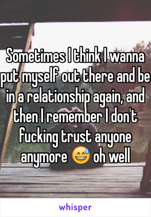 Sometimes I think I wanna put myself out there and be in a relationship again, and then I remember I don't fucking trust anyone anymore 😅 oh well 