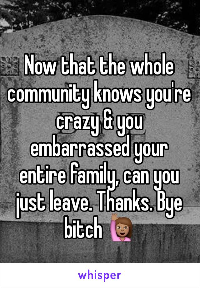 Now that the whole community knows you're crazy & you embarrassed your entire family, can you just leave. Thanks. Bye bitch 🙋🏽