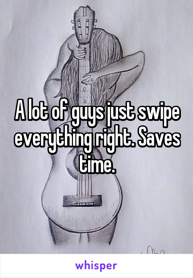 A lot of guys just swipe everything right. Saves time.