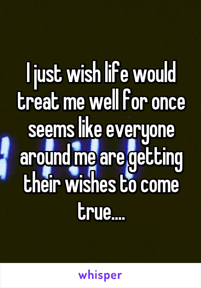 I just wish life would treat me well for once seems like everyone around me are getting their wishes to come true....