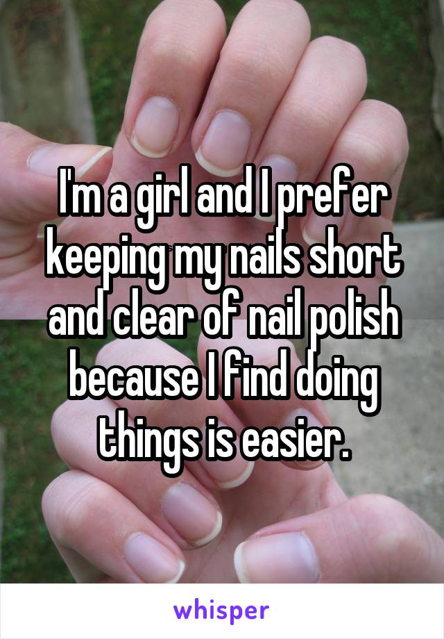 I'm a girl and I prefer keeping my nails short and clear of nail polish because I find doing things is easier.