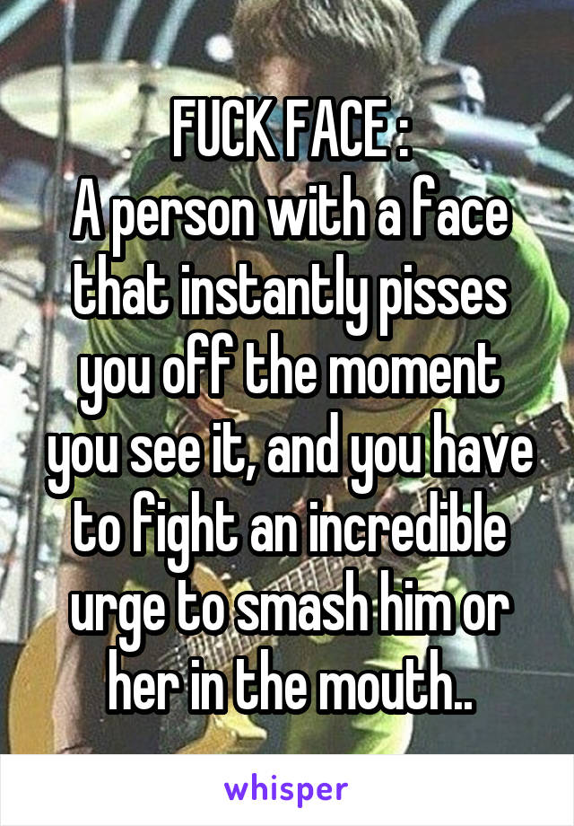 FUCK FACE :
A person with a face that instantly pisses you off the moment you see it, and you have to fight an incredible urge to smash him or her in the mouth..