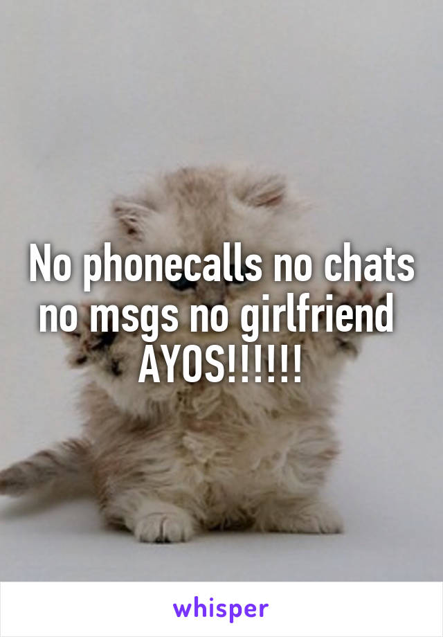 No phonecalls no chats no msgs no girlfriend  AYOS!!!!!!