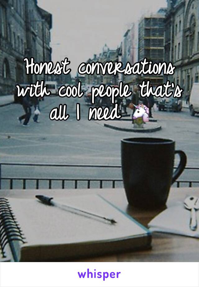 Honest conversations with cool people that's all I need 🦄