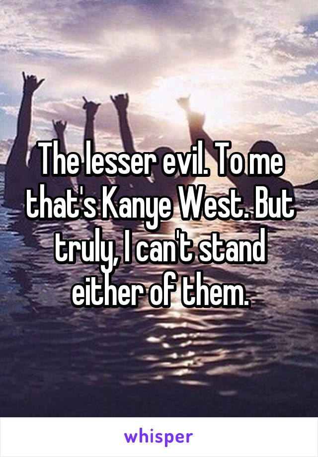 The lesser evil. To me that's Kanye West. But truly, I can't stand either of them.