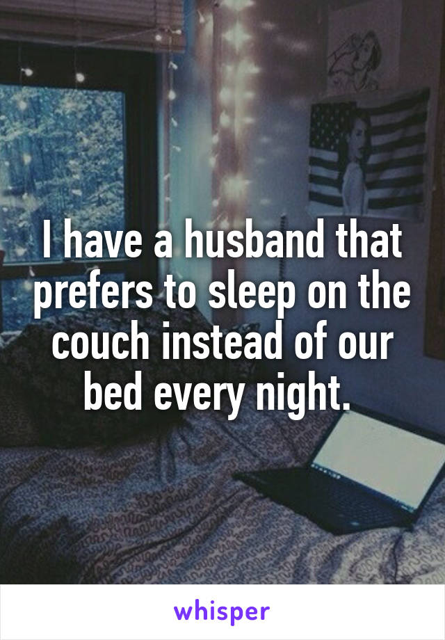 I have a husband that prefers to sleep on the couch instead of our bed every night. 