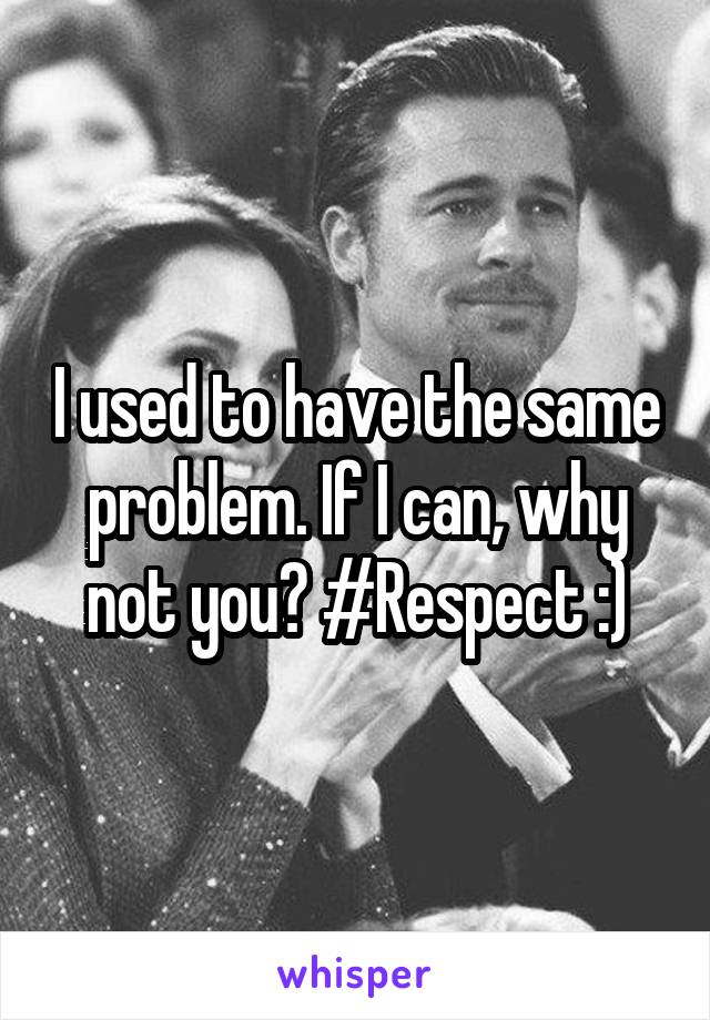 I used to have the same problem. If I can, why not you? #Respect :)