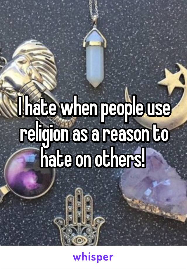 I hate when people use religion as a reason to hate on others! 