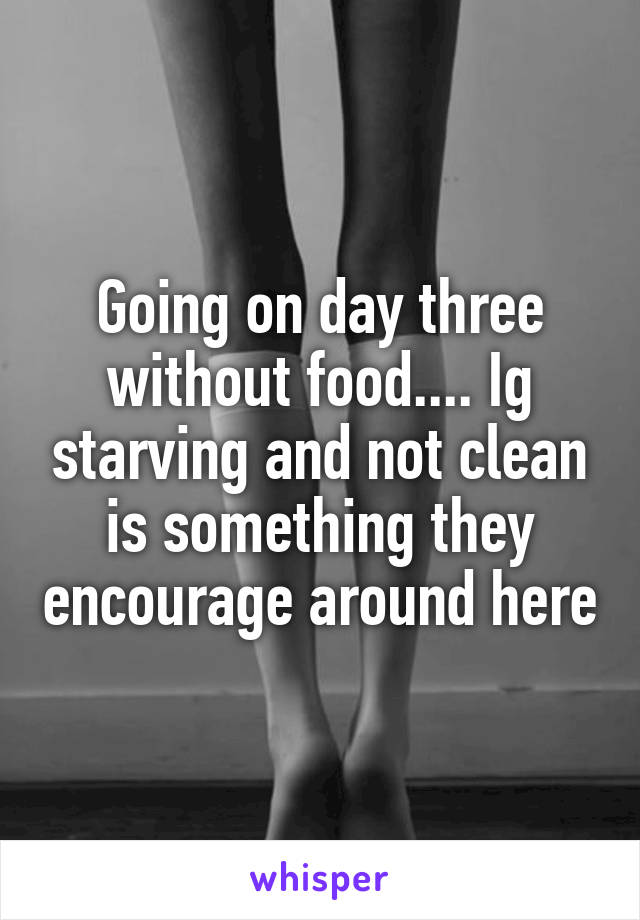 Going on day three without food.... Ig starving and not clean is something they encourage around here