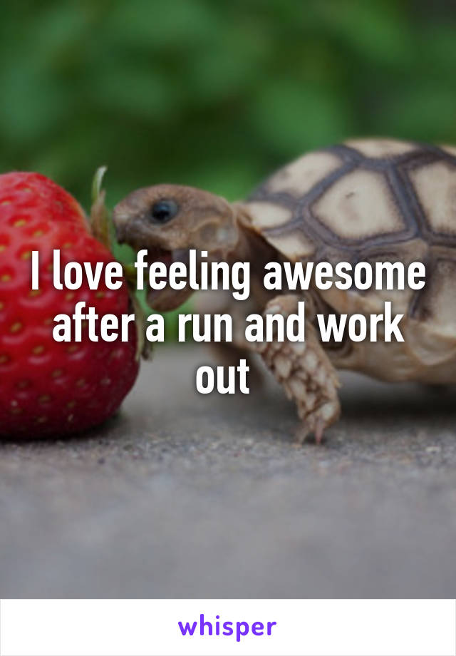 I love feeling awesome after a run and work out 